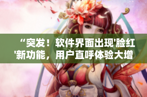 “突发！软件界面出现'脸红'新功能，用户直呼体验大增！”
