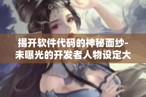 揭开软件代码的神秘面纱-未曝光的开发者人物设定大揭秘