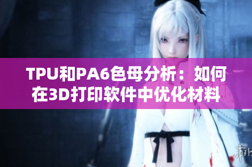 TPU和PA6色母分析：如何在3D打印软件中优化材料性能