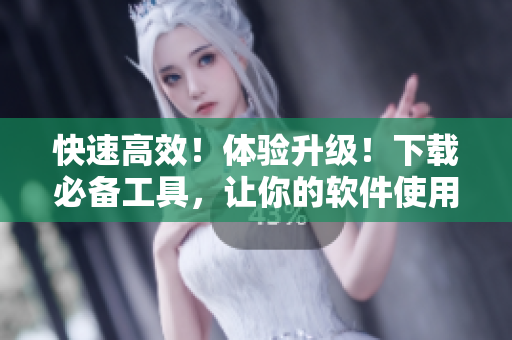 快速高效！体验升级！下载必备工具，让你的软件使用更加畅通无阻！