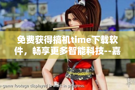 免费获得搞机time下载软件，畅享更多智能科技--嘉兴必备软件推荐