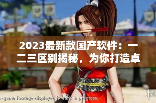 2023最新款国产软件：一二三区别揭秘，为你打造卓越的使用体验