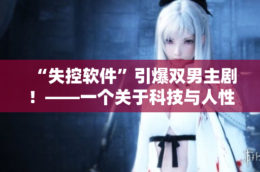 “失控软件”引爆双男主剧！——一个关于科技与人性的故事