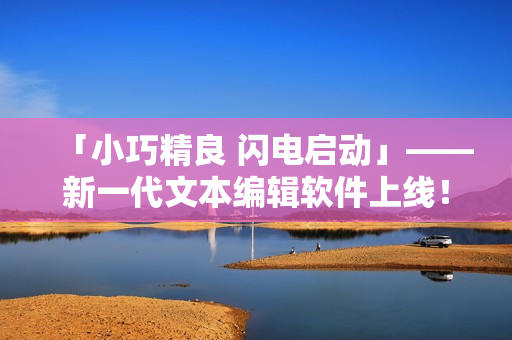 「小巧精良 闪电启动」——新一代文本编辑软件上线！