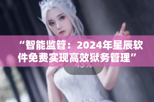 “智能监管：2024年星辰软件免费实现高效狱务管理”