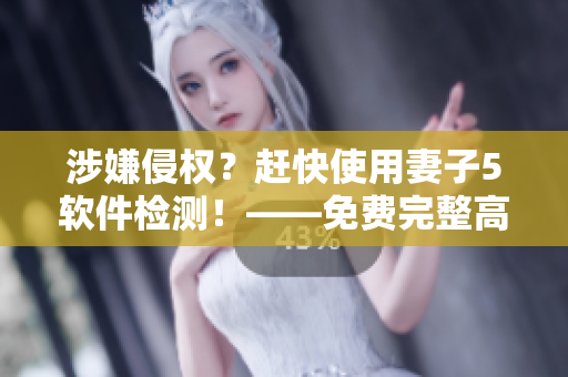 涉嫌侵权？赶快使用妻子5软件检测！——免费完整高清电视片检测神器