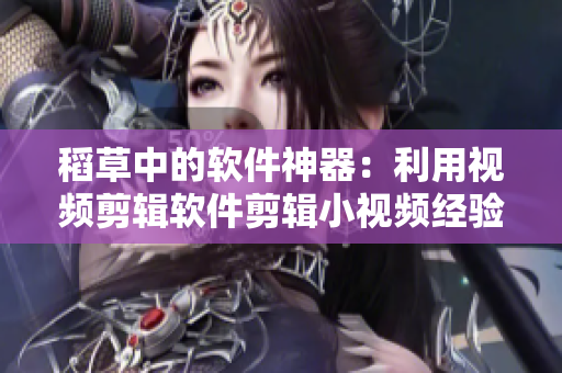 稻草中的软件神器：利用视频剪辑软件剪辑小视频经验分享