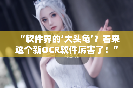 “软件界的‘大头龟’？看来这个新OCR软件厉害了！”
