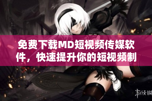 免费下载MD短视频传媒软件，快速提升你的短视频制作能力！