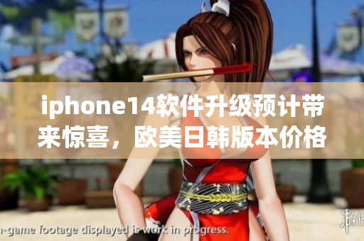 iphone14软件升级预计带来惊喜，欧美日韩版本价格公布！