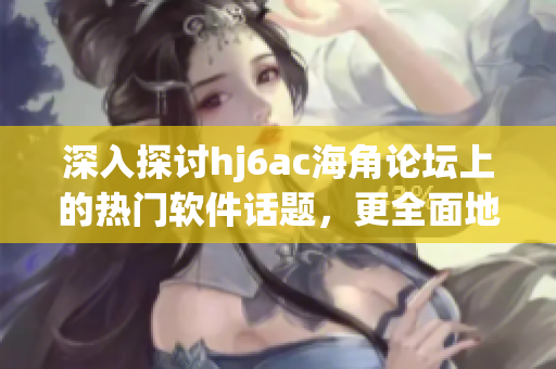 深入探讨hj6ac海角论坛上的热门软件话题，更全面地了解最新软件信息