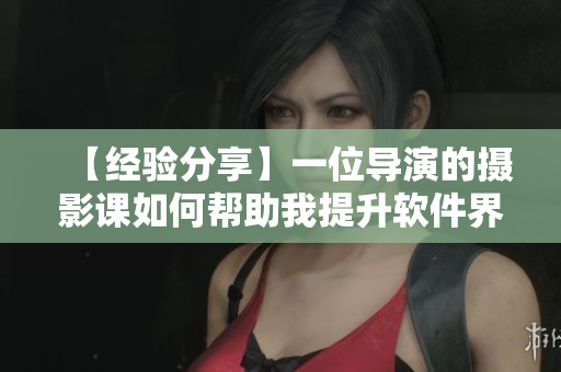 【经验分享】一位导演的摄影课如何帮助我提升软件界面设计的审美技巧