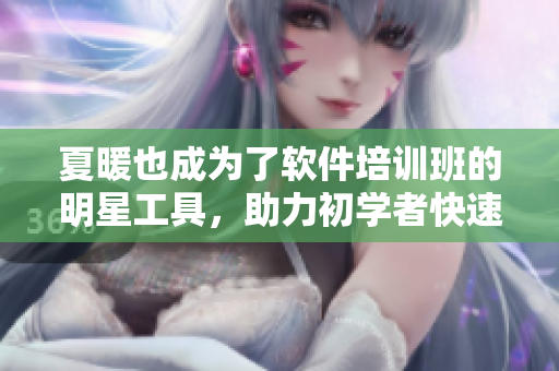 夏暖也成为了软件培训班的明星工具，助力初学者快速入门