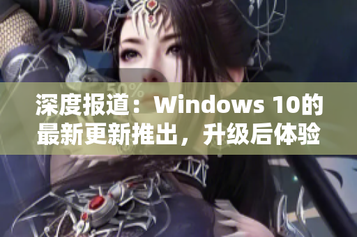 深度报道：Windows 10的最新更新推出，升级后体验如何？