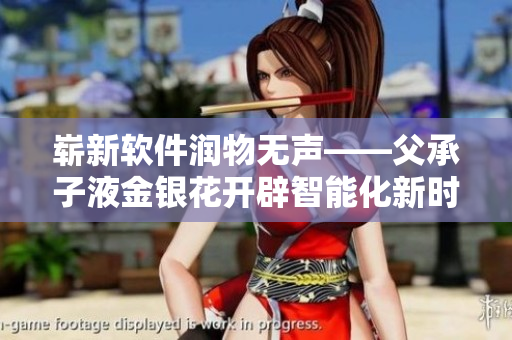 崭新软件润物无声——父承子液金银花开辟智能化新时代
