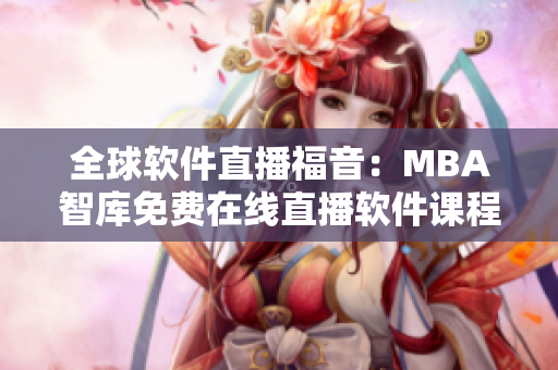 全球软件直播福音：MBA智库免费在线直播软件课程，学习软技能新趋势！