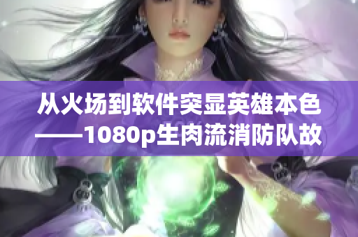 从火场到软件突显英雄本色——1080p生肉流消防队故事