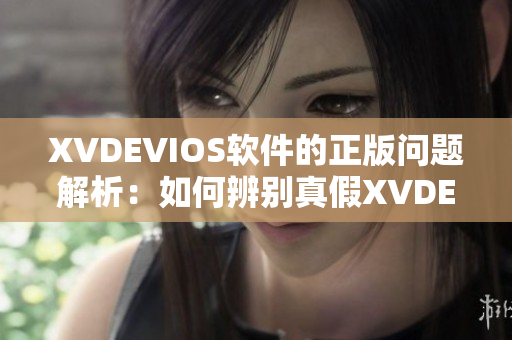 XVDEVIOS软件的正版问题解析：如何辨别真假XVDEVIOS？