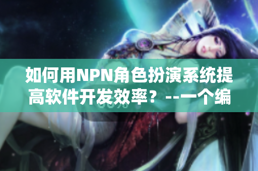 如何用NPN角色扮演系统提高软件开发效率？--一个编辑分享的经验