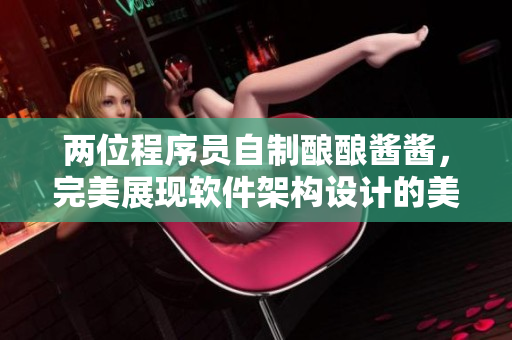 两位程序员自制酿酿酱酱，完美展现软件架构设计的美妙之处！