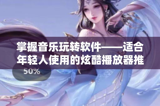 掌握音乐玩转软件——适合年轻人使用的炫酷播放器推荐
