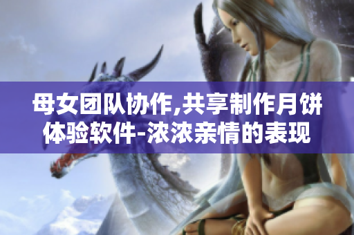 母女团队协作,共享制作月饼体验软件-浓浓亲情的表现