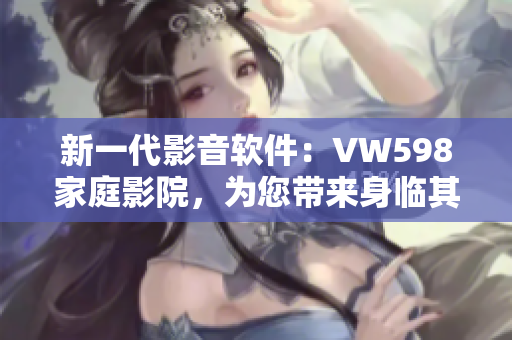 新一代影音软件：VW598家庭影院，为您带来身临其境的视听体验