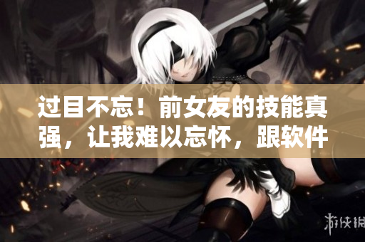 过目不忘！前女友的技能真强，让我难以忘怀，跟软件界Vim一样出神入化