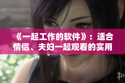 《一起工作的软件》：适合情侣、夫妇一起观看的实用技巧
