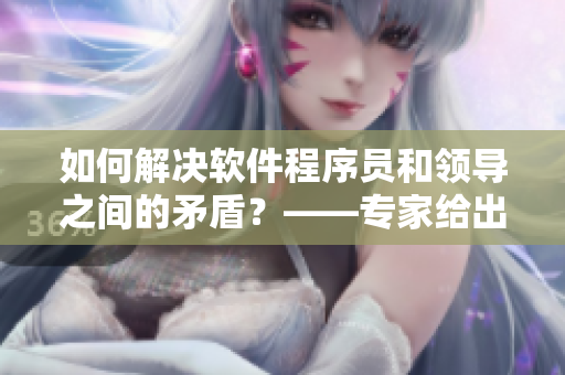 如何解决软件程序员和领导之间的矛盾？——专家给出实用建议