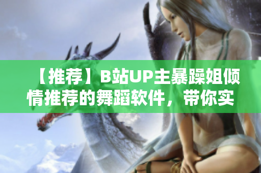 【推荐】B站UP主暴躁姐倾情推荐的舞蹈软件，带你实现燃爆人生！
