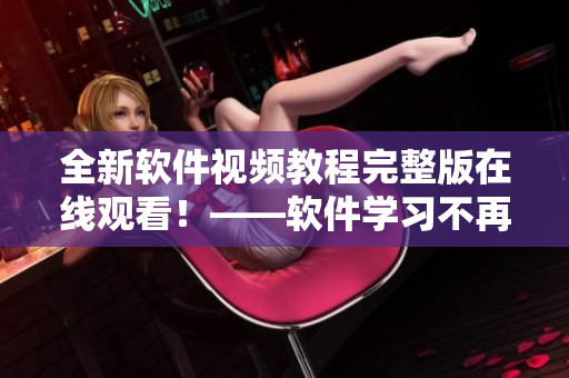 全新软件视频教程完整版在线观看！——软件学习不再难