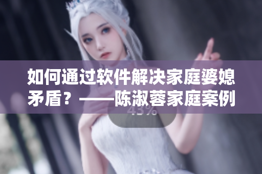 如何通过软件解决家庭婆媳矛盾？——陈淑蓉家庭案例分析
