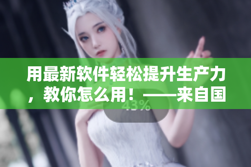 用最新软件轻松提升生产力，教你怎么用！——来自国外黄冈网站的推广