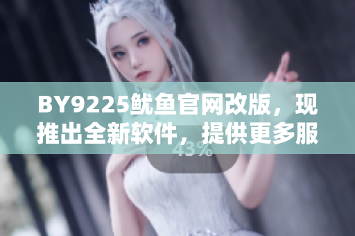 BY9225鱿鱼官网改版，现推出全新软件，提供更多服务和功能！