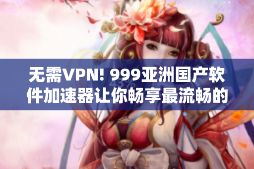 无需VPN! 999亚洲国产软件加速器让你畅享最流畅的网络体验