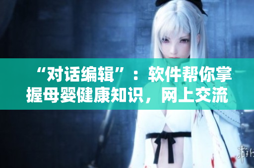 “对话编辑”：软件帮你掌握母婴健康知识，网上交流将更直观易懂