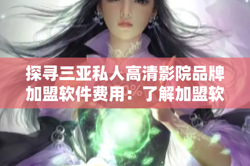 探寻三亚私人高清影院品牌加盟软件费用：了解加盟软件方案。