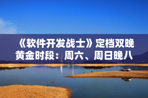 《软件开发战士》定档双晚黄金时段：周六、周日晚八点燃起你的编程激情！