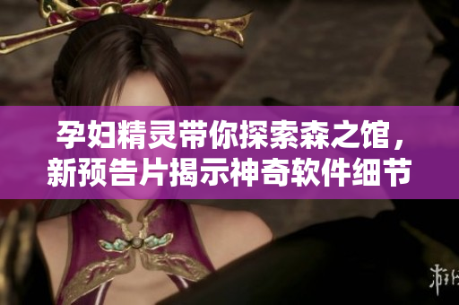 孕妇精灵带你探索森之馆，新预告片揭示神奇软件细节！