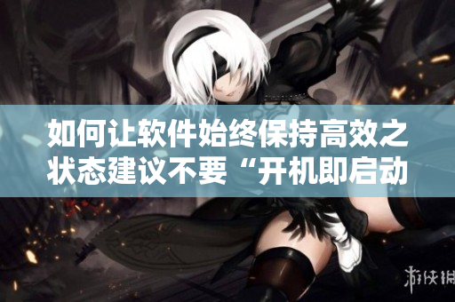 如何让软件始终保持高效之状态建议不要“开机即启动”