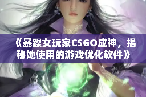 《暴躁女玩家CSGO成神，揭秘她使用的游戏优化软件》