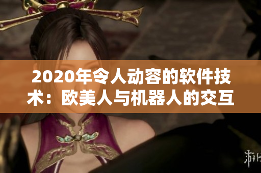 2020年令人动容的软件技术：欧美人与机器人的交互创新