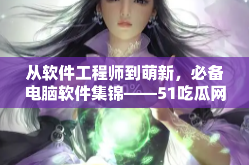 从软件工程师到萌新，必备电脑软件集锦——51吃瓜网推荐