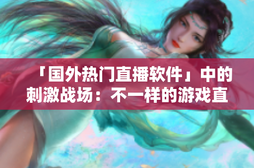 「国外热门直播软件」中的刺激战场：不一样的游戏直播体验