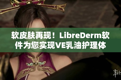 软皮肤再现！LibreDerm软件为您实现VE乳油护理体验