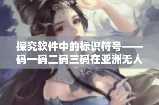 探究软件中的标识符号——码一码二码三码在亚洲无人区的意义