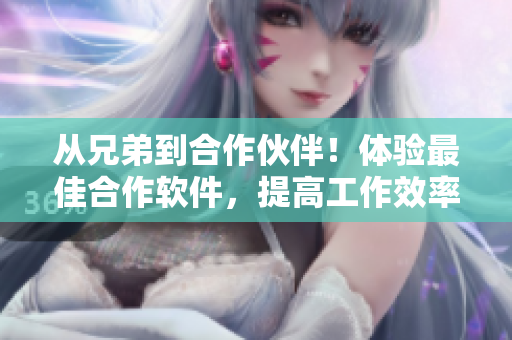 从兄弟到合作伙伴！体验最佳合作软件，提高工作效率！