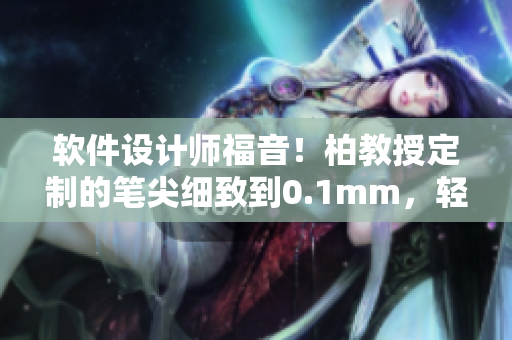 软件设计师福音！柏教授定制的笔尖细致到0.1mm，轻松实现精准绘图编辑