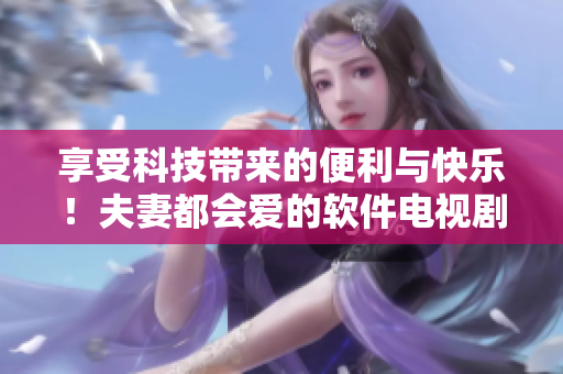 享受科技带来的便利与快乐！夫妻都会爱的软件电视剧推荐
